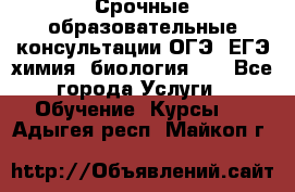 Срочные образовательные консультации ОГЭ, ЕГЭ химия, биология!!! - Все города Услуги » Обучение. Курсы   . Адыгея респ.,Майкоп г.